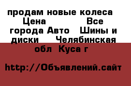 продам новые колеса › Цена ­ 11 000 - Все города Авто » Шины и диски   . Челябинская обл.,Куса г.